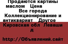 Продаются картины маслом › Цена ­ 8 340 - Все города Коллекционирование и антиквариат » Другое   . Кировская обл.,Леваши д.